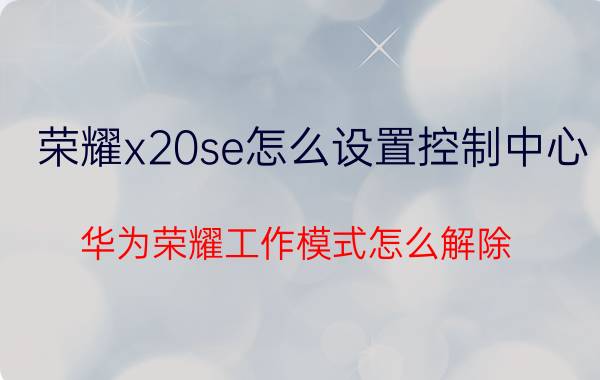 荣耀x20se怎么设置控制中心 华为荣耀工作模式怎么解除？